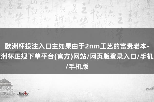 欧洲杯投注入口主如果由于2nm工艺的富贵老本-欧洲杯正规下单平台(官方)网站/网页版登录入口/手机版