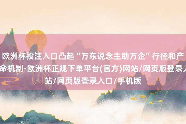 欧洲杯投注入口凸起“万东说念主助万企”行径和产业链链长使命机制-欧洲杯正规下单平台(官方)网站/网页版登录入口/手机版