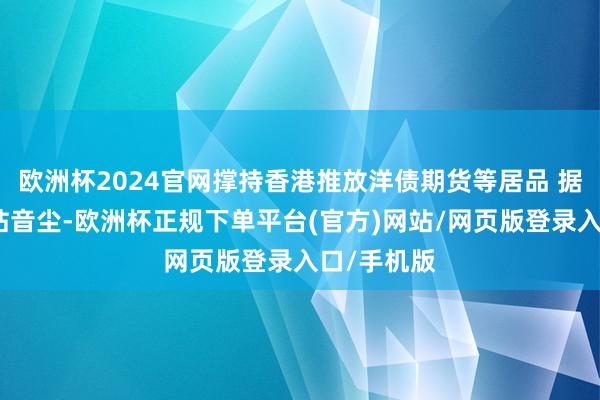 欧洲杯2024官网撑持香港推放洋债期货等居品 据证监会网站音尘-欧洲杯正规下单平台(官方)网站/网页版登录入口/手机版