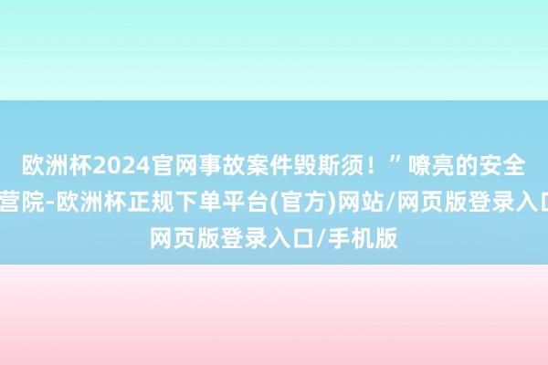 欧洲杯2024官网事故案件毁斯须！”嘹亮的安全格言响彻营院-欧洲杯正规下单平台(官方)网站/网页版登录入口/手机版