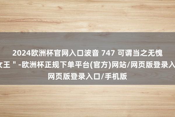2024欧洲杯官网入口波音 747 可谓当之无愧的＂空中女王＂-欧洲杯正规下单平台(官方)网站/网页版登录入口/手机版