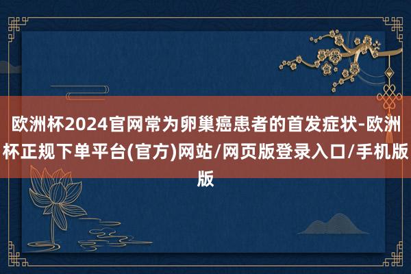欧洲杯2024官网常为卵巢癌患者的首发症状-欧洲杯正规下单平台(官方)网站/网页版登录入口/手机版