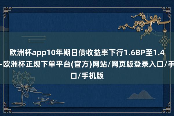 欧洲杯app10年期日债收益率下行1.6BP至1.423%-欧洲杯正规下单平台(官方)网站/网页版登录入口/手机版