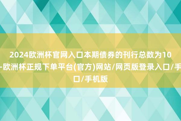2024欧洲杯官网入口　　本期债券的刊行总数为10亿元-欧洲杯正规下单平台(官方)网站/网页版登录入口/手机版