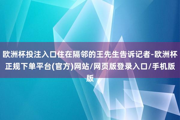 欧洲杯投注入口住在隔邻的王先生告诉记者-欧洲杯正规下单平台(官方)网站/网页版登录入口/手机版