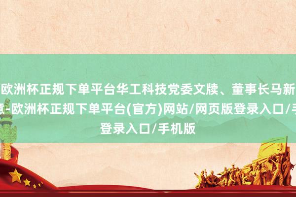 欧洲杯正规下单平台华工科技党委文牍、董事长马新强暗意-欧洲杯正规下单平台(官方)网站/网页版登录入口/手机版