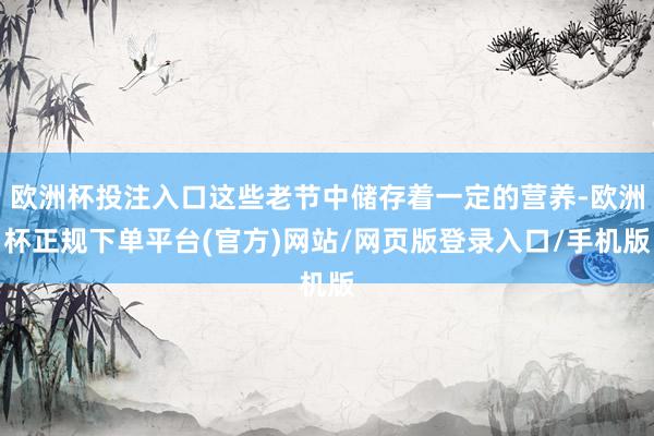 欧洲杯投注入口这些老节中储存着一定的营养-欧洲杯正规下单平台(官方)网站/网页版登录入口/手机版