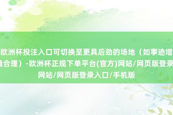 欧洲杯投注入口可切换至更具后劲的场地（如事迹增长明确、估值合理）-欧洲杯正规下单平台(官方)网站/网页版登录入口/手机版