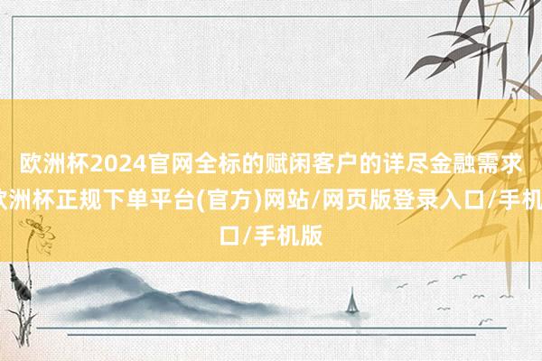 欧洲杯2024官网全标的赋闲客户的详尽金融需求-欧洲杯正规下单平台(官方)网站/网页版登录入口/手机版