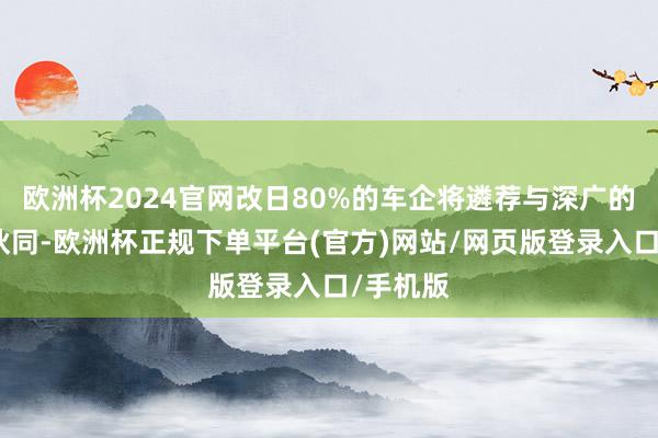 欧洲杯2024官网改日80%的车企将遴荐与深广的第三方伙同-欧洲杯正规下单平台(官方)网站/网页版登录入口/手机版