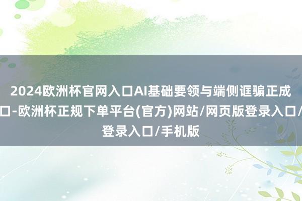 2024欧洲杯官网入口AI基础要领与端侧诓骗正成为新风口-欧洲杯正规下单平台(官方)网站/网页版登录入口/手机版
