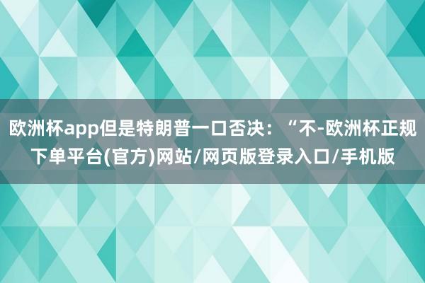 欧洲杯app但是特朗普一口否决：“不-欧洲杯正规下单平台(官方)网站/网页版登录入口/手机版