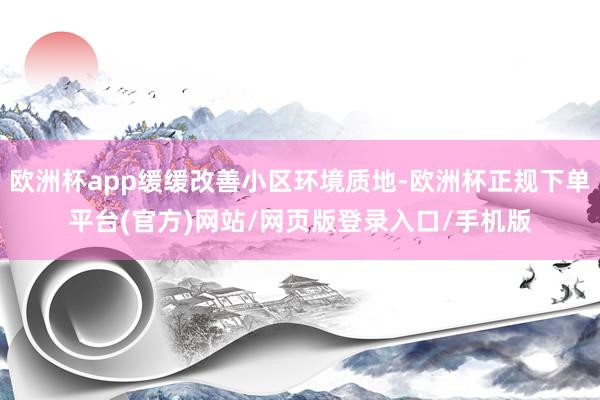 欧洲杯app缓缓改善小区环境质地-欧洲杯正规下单平台(官方)网站/网页版登录入口/手机版