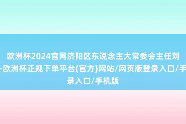 欧洲杯2024官网济阳区东说念主大常委会主任刘赤军-欧洲杯正规下单平台(官方)网站/网页版登录入口/手机版