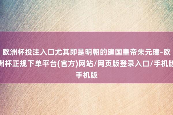 欧洲杯投注入口尤其即是明朝的建国皇帝朱元璋-欧洲杯正规下单平台(官方)网站/网页版登录入口/手机版