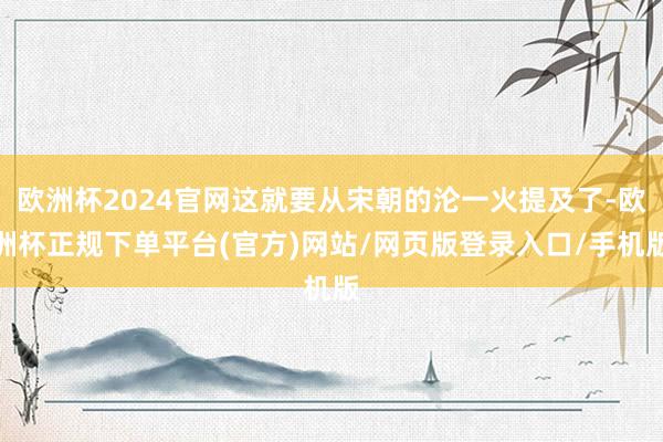欧洲杯2024官网这就要从宋朝的沦一火提及了-欧洲杯正规下单平台(官方)网站/网页版登录入口/手机版