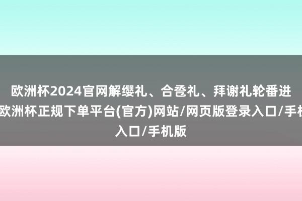 欧洲杯2024官网解缨礼、合卺礼、拜谢礼轮番进行-欧洲杯正规下单平台(官方)网站/网页版登录入口/手机版