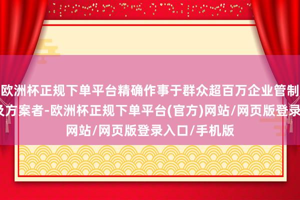 欧洲杯正规下单平台精确作事于群众超百万企业管制者、征战者及方案者-欧洲杯正规下单平台(官方)网站/网页版登录入口/手机版