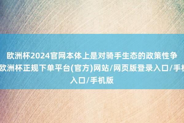 欧洲杯2024官网本体上是对骑手生态的政策性争夺-欧洲杯正规下单平台(官方)网站/网页版登录入口/手机版