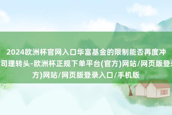 2024欧洲杯官网入口华富基金的限制能否再度冲上千亿？ 原总司理转头-欧洲杯正规下单平台(官方)网站/网页版登录入口/手机版