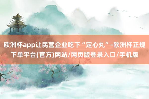 欧洲杯app让民营企业吃下“定心丸”-欧洲杯正规下单平台(官方)网站/网页版登录入口/手机版