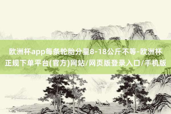 欧洲杯app每条轮胎分量8-18公斤不等-欧洲杯正规下单平台(官方)网站/网页版登录入口/手机版