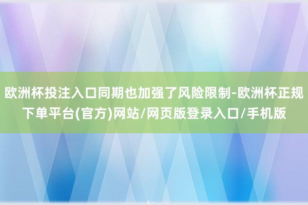 欧洲杯投注入口同期也加强了风险限制-欧洲杯正规下单平台(官方)网站/网页版登录入口/手机版