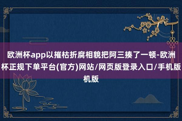 欧洲杯app以摧枯折腐相貌把阿三揍了一顿-欧洲杯正规下单平台(官方)网站/网页版登录入口/手机版