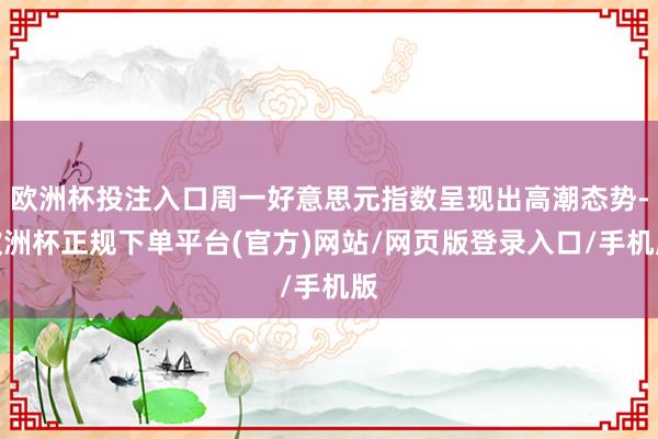 欧洲杯投注入口周一好意思元指数呈现出高潮态势-欧洲杯正规下单平台(官方)网站/网页版登录入口/手机版
