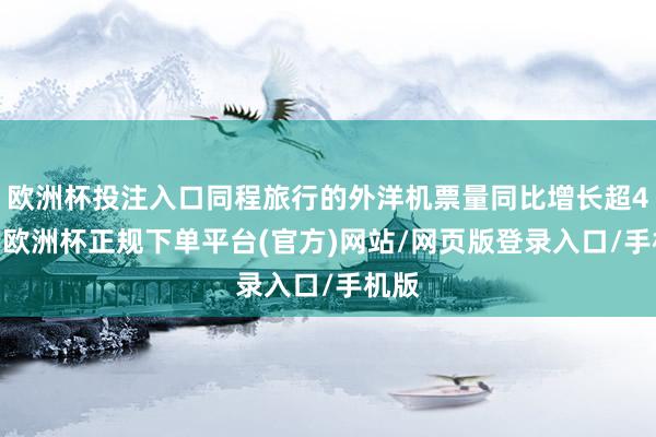 欧洲杯投注入口同程旅行的外洋机票量同比增长超40%-欧洲杯正规下单平台(官方)网站/网页版登录入口/手机版