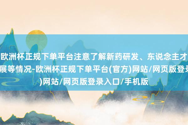 欧洲杯正规下单平台注意了解新药研发、东说念主才培养、市集拓展等情况-欧洲杯正规下单平台(官方)网站/网页版登录入口/手机版