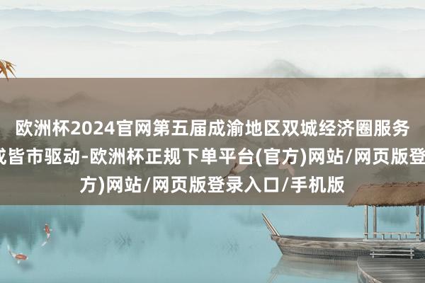 欧洲杯2024官网第五届成渝地区双城经济圈服务创业行径周在成皆市驱动-欧洲杯正规下单平台(官方)网站/网页版登录入口/手机版
