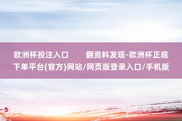 欧洲杯投注入口        翻资料发现-欧洲杯正规下单平台(官方)网站/网页版登录入口/手机版