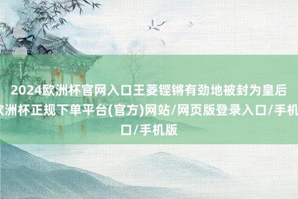 2024欧洲杯官网入口王菱铿锵有劲地被封为皇后-欧洲杯正规下单平台(官方)网站/网页版登录入口/手机版