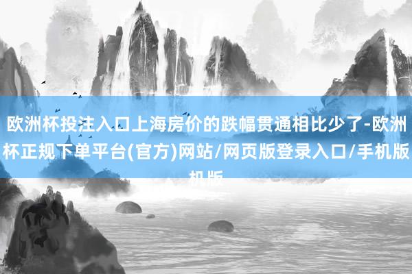 欧洲杯投注入口上海房价的跌幅贯通相比少了-欧洲杯正规下单平台(官方)网站/网页版登录入口/手机版