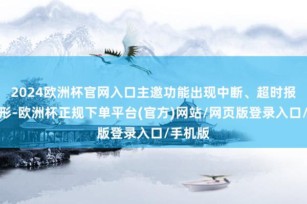 2024欧洲杯官网入口主邀功能出现中断、超时报错等情形-欧洲杯正规下单平台(官方)网站/网页版登录入口/手机版
