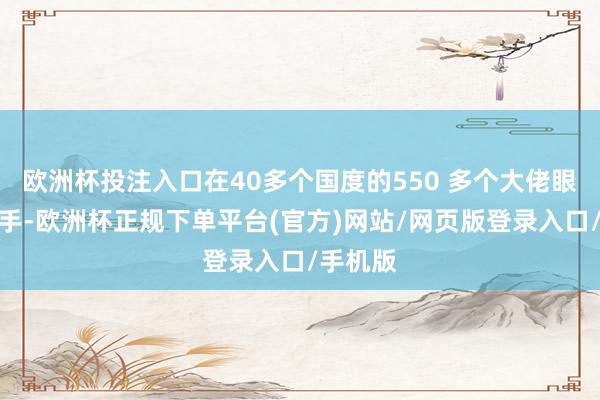 欧洲杯投注入口在40多个国度的550 多个大佬眼前玩这手-欧洲杯正规下单平台(官方)网站/网页版登录入口/手机版