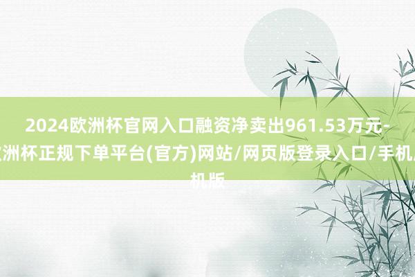 2024欧洲杯官网入口融资净卖出961.53万元-欧洲杯正规下单平台(官方)网站/网页版登录入口/手机版