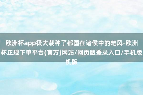 欧洲杯app极大栽种了都国在诸侯中的雄风-欧洲杯正规下单平台(官方)网站/网页版登录入口/手机版