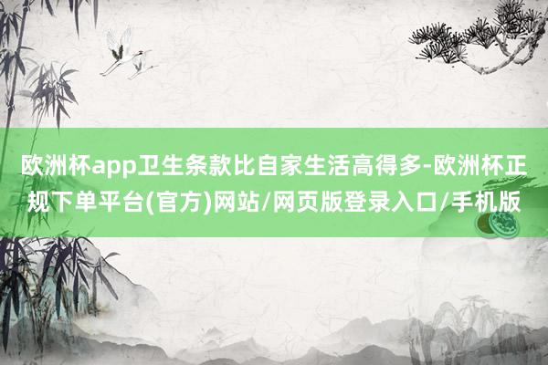 欧洲杯app卫生条款比自家生活高得多-欧洲杯正规下单平台(官方)网站/网页版登录入口/手机版