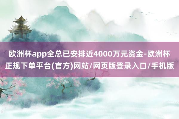 欧洲杯app全总已安排近4000万元资金-欧洲杯正规下单平台(官方)网站/网页版登录入口/手机版