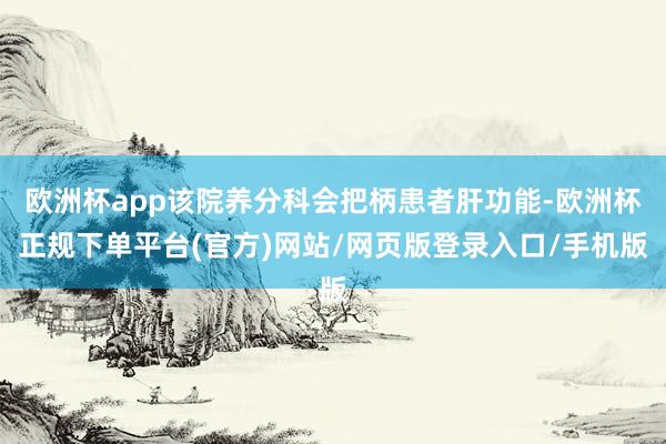 欧洲杯app该院养分科会把柄患者肝功能-欧洲杯正规下单平台(官方)网站/网页版登录入口/手机版