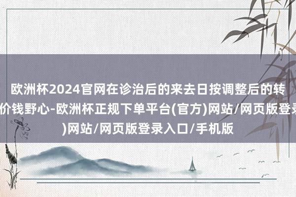 欧洲杯2024官网在诊治后的来去日按调整后的转股价钱和收盘价钱野心-欧洲杯正规下单平台(官方)网站/网页版登录入口/手机版