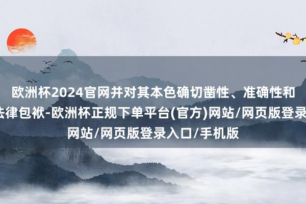 欧洲杯2024官网并对其本色确切凿性、准确性和完满性承担法律包袱-欧洲杯正规下单平台(官方)网站/网页版登录入口/手机版
