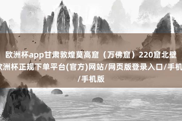 欧洲杯app甘肃敦煌莫高窟（万佛窟）220窟北壁-欧洲杯正规下单平台(官方)网站/网页版登录入口/手机版