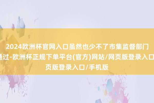2024欧洲杯官网入口虽然也少不了市集监督部门的审查通过-欧洲杯正规下单平台(官方)网站/网页版登录入口/手机版