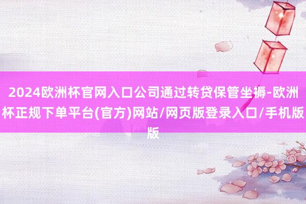 2024欧洲杯官网入口公司通过转贷保管坐褥-欧洲杯正规下单平台(官方)网站/网页版登录入口/手机版
