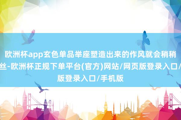 欧洲杯app玄色单品举座塑造出来的作风就会稍稍隆重一丝-欧洲杯正规下单平台(官方)网站/网页版登录入口/手机版
