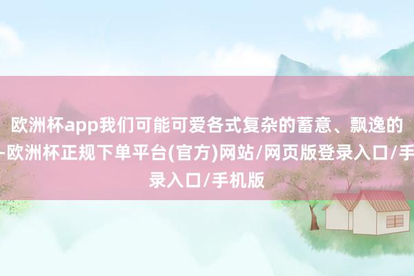 欧洲杯app我们可能可爱各式复杂的蓄意、飘逸的心计-欧洲杯正规下单平台(官方)网站/网页版登录入口/手机版
