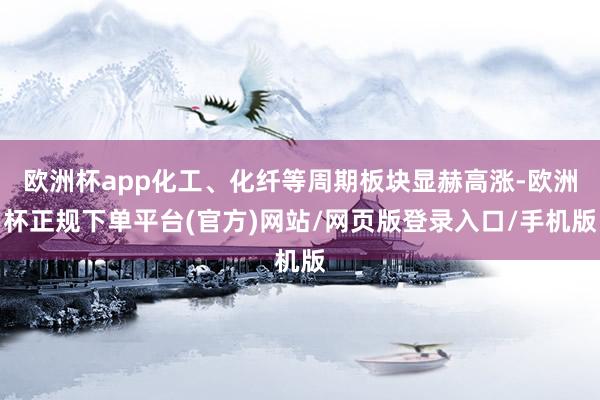 欧洲杯app化工、化纤等周期板块显赫高涨-欧洲杯正规下单平台(官方)网站/网页版登录入口/手机版